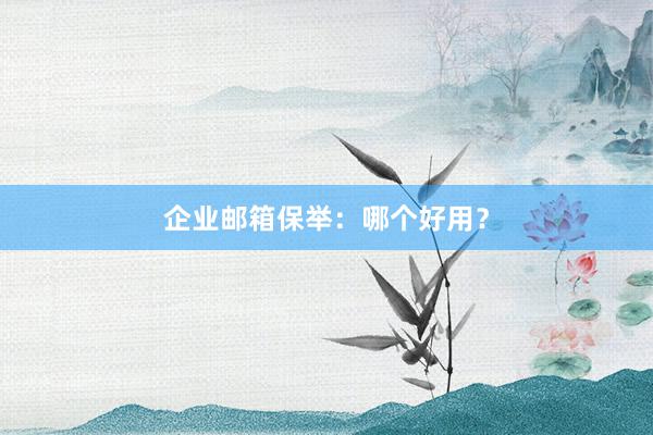 企业邮箱保举：哪个好用？