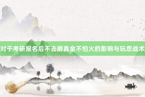 对于考研报名后不去磨真金不怕火的影响与玩忽战术
