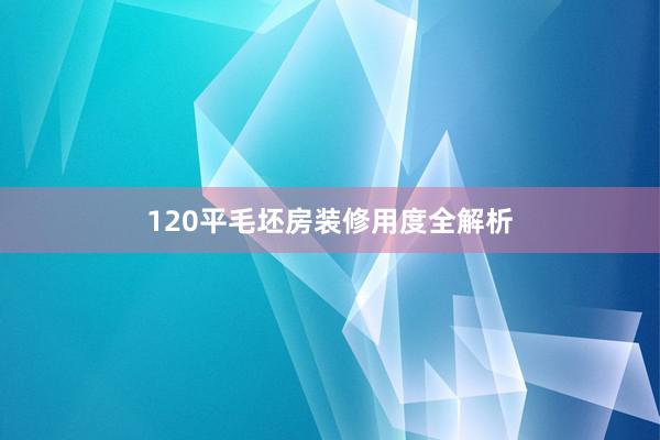 120平毛坯房装修用度全解析