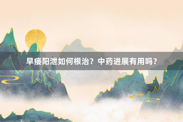 早痿阳泄如何根治？中药进展有用吗？