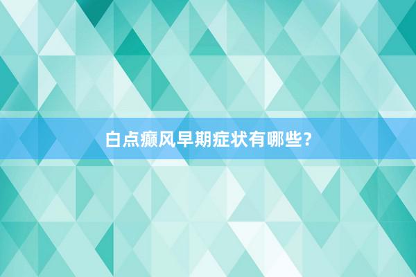 白点癫风早期症状有哪些？