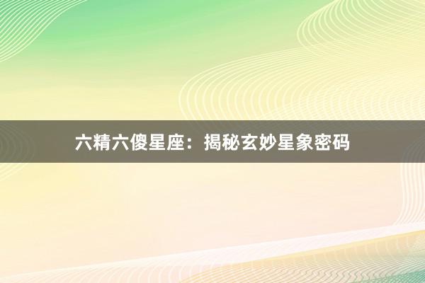 六精六傻星座：揭秘玄妙星象密码
