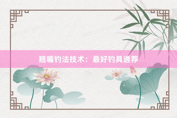 翘嘴钓法技术：最好钓具遴荐
