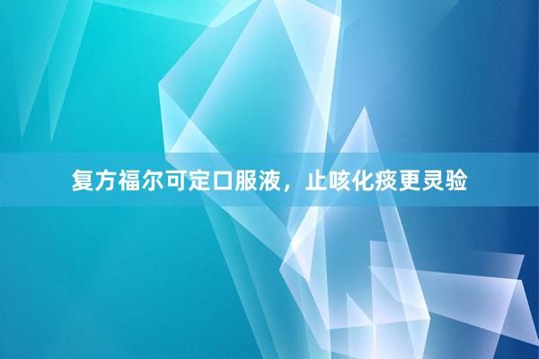 复方福尔可定口服液，止咳化痰更灵验
