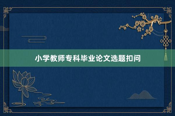 小学教师专科毕业论文选题扣问