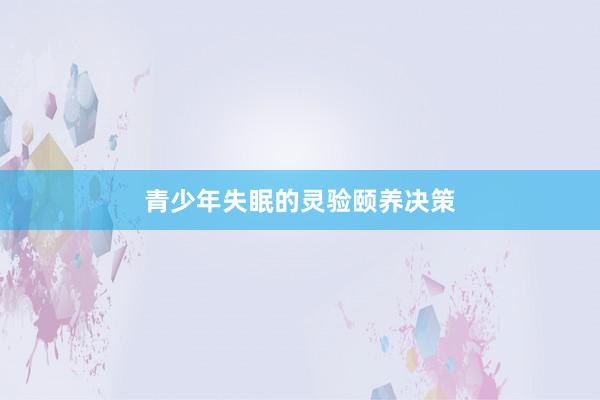 青少年失眠的灵验颐养决策