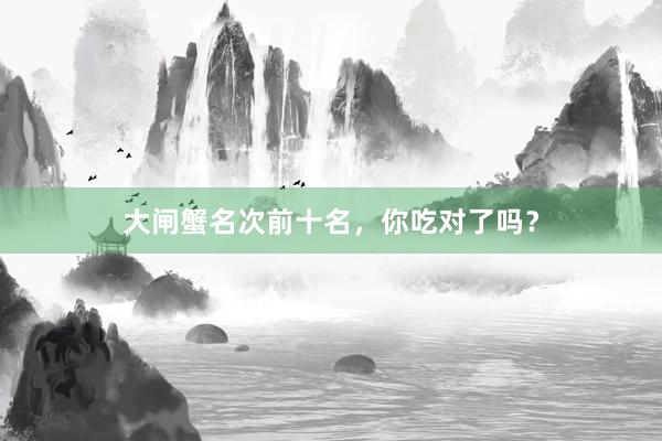 大闸蟹名次前十名,你吃对了吗?